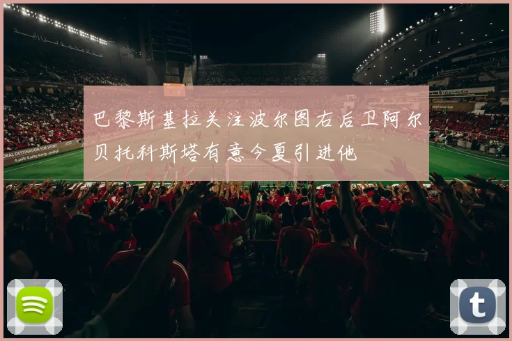 巴黎斯基拉关注波尔图右后卫阿尔贝托科斯塔有意今夏引进他