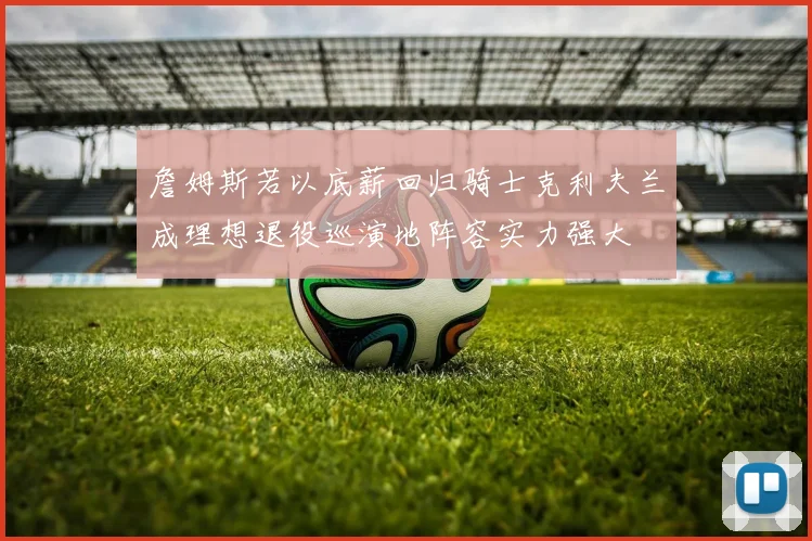 詹姆斯若以底薪回归骑士克利夫兰成理想退役巡演地阵容实力强大