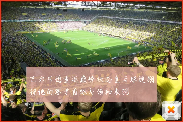 巴尔韦德重返巅峰状态皇马球迷期待他的赛季首球与领袖表现