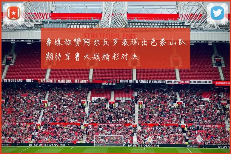 鲁媒称赞阿尔瓦罗表现出色泰山队期待京鲁大战精彩对决