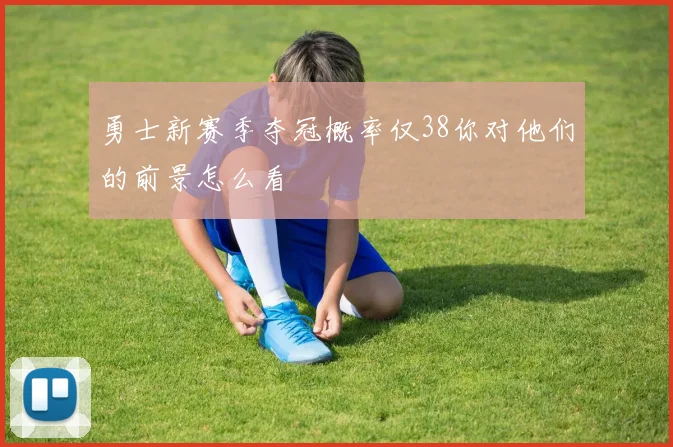勇士新赛季夺冠概率仅38你对他们的前景怎么看