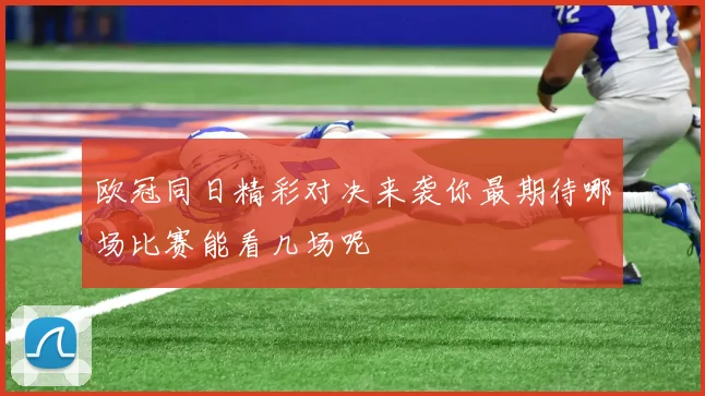 欧冠同日精彩对决来袭你最期待哪场比赛能看几场呢