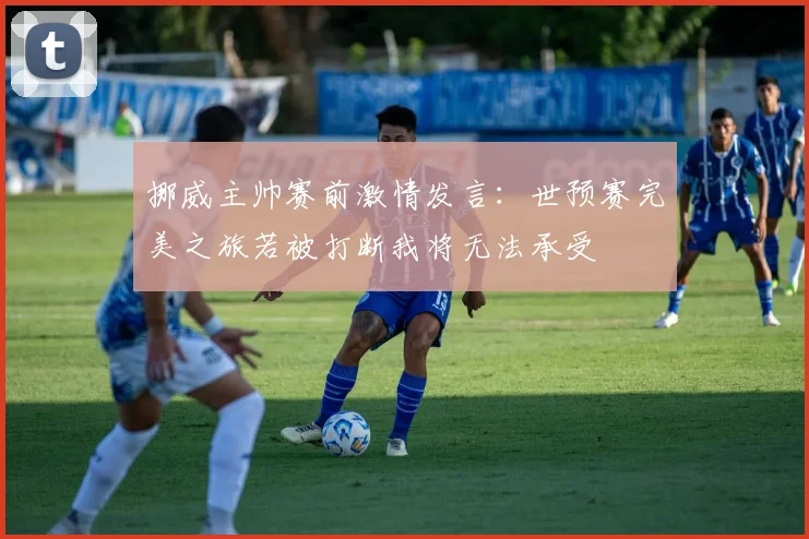 挪威主帅赛前激情发言：世预赛完美之旅若被打断我将无法承受