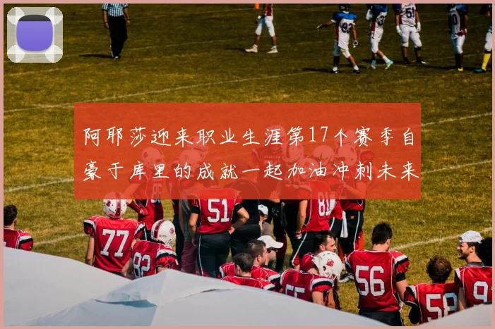 阿耶莎迎来职业生涯第17个赛季自豪于库里的成就一起加油冲刺未来