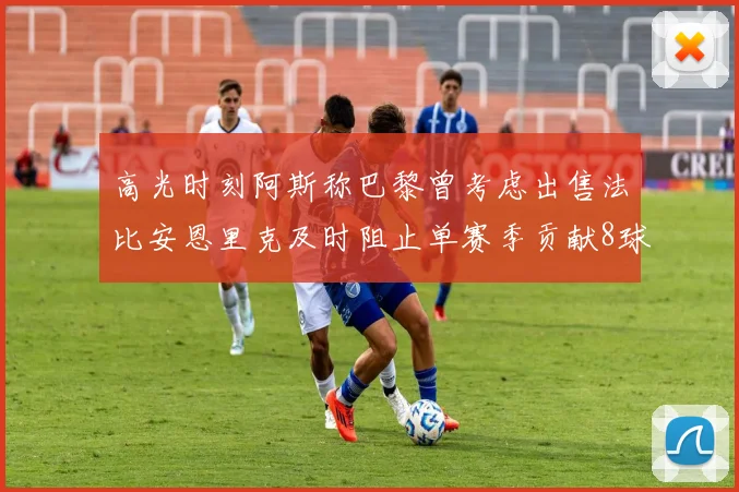 高光时刻阿斯称巴黎曾考虑出售法比安恩里克及时阻止单赛季贡献8球11助
