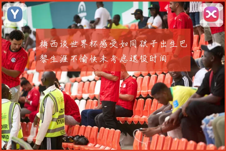 梅西谈世界杯感受如同孩子出生巴黎生涯不愉快未考虑退役时间