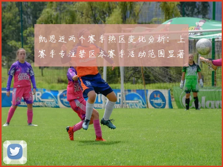 凯恩近两个赛季热区变化分析：上赛季专注禁区本赛季活动范围显著扩大