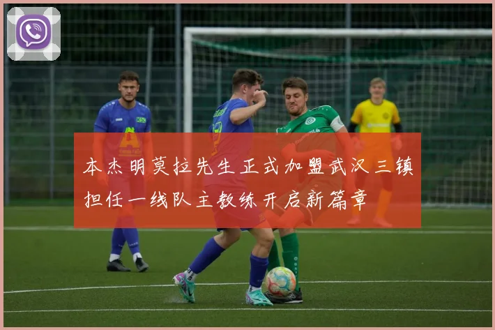 本杰明莫拉先生正式加盟武汉三镇担任一线队主教练开启新篇章