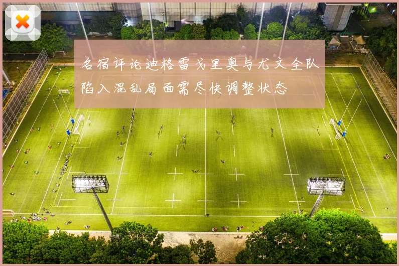 名宿评论迪格雷戈里奥与尤文全队陷入混乱局面需尽快调整状态