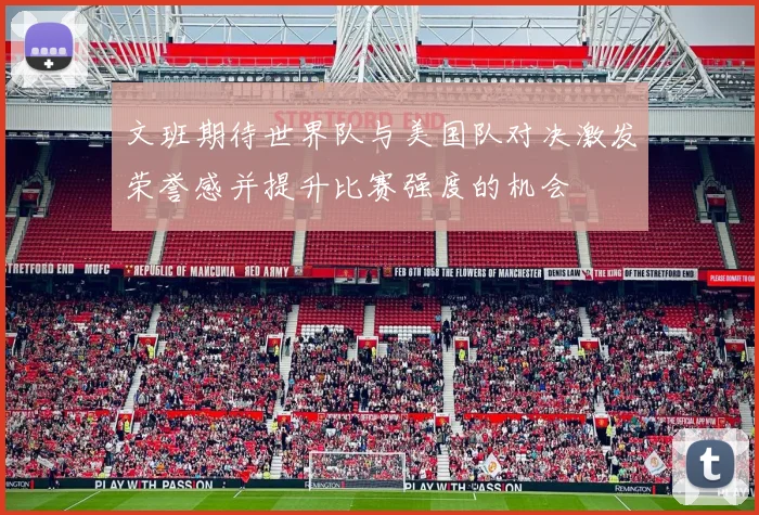 文班期待世界队与美国队对决激发荣誉感并提升比赛强度的机会