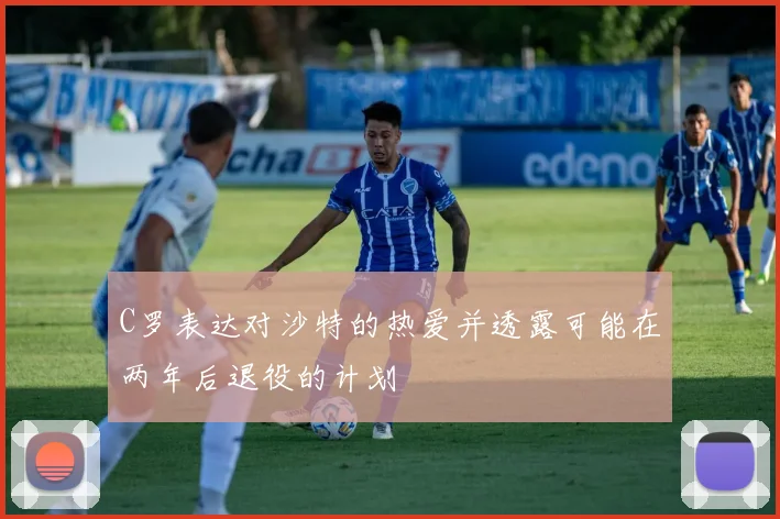 C罗表达对沙特的热爱并透露可能在两年后退役的计划