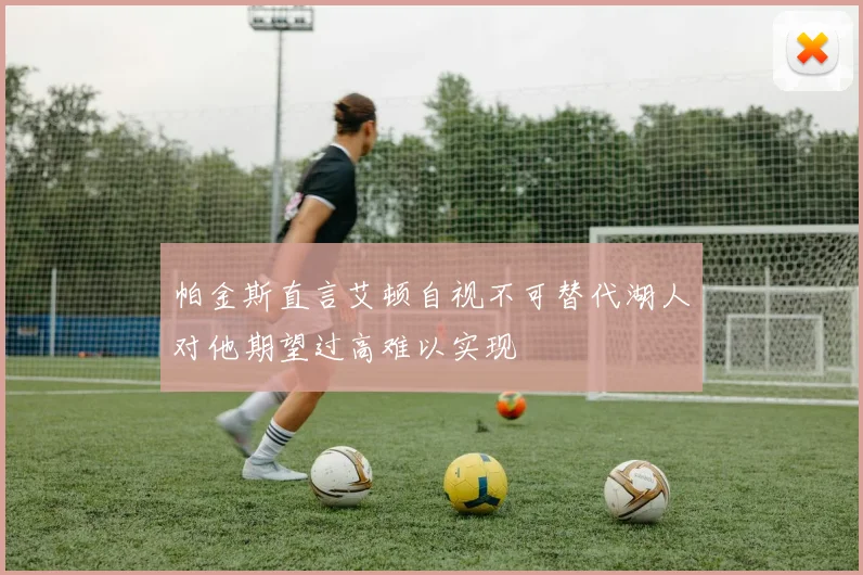 帕金斯直言艾顿自视不可替代湖人对他期望过高难以实现