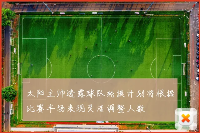 太阳主帅透露球队轮换计划将根据比赛半场表现灵活调整人数