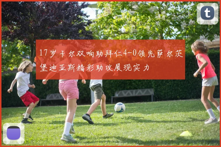 17岁卡尔双响助拜仁4-0领先萨尔茨堡迪亚斯精彩助攻展现实力