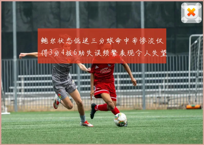 鲍尔状态低迷三分球命中率惨淡仅得3分4板6助失误频繁表现令人失望