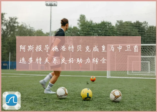 阿斯报导施洛特贝克成皇马中卫首选多特关系良好助力转会