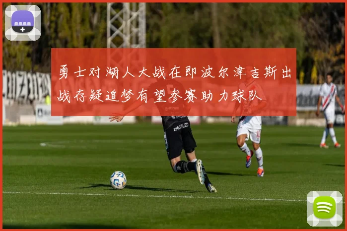 勇士对湖人大战在即波尔津吉斯出战存疑追梦有望参赛助力球队