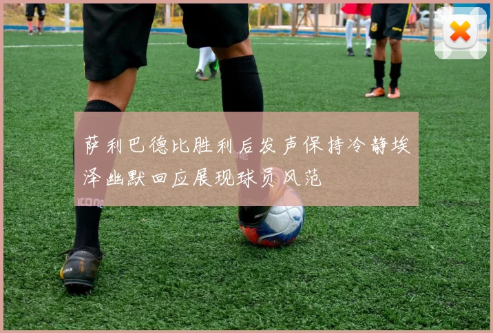 萨利巴德比胜利后发声保持冷静埃泽幽默回应展现球员风范