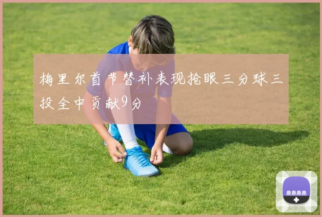 梅里尔首节替补表现抢眼三分球三投全中贡献9分