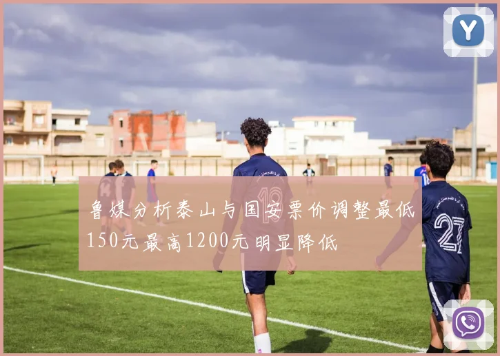 鲁媒分析泰山与国安票价调整最低150元最高1200元明显降低
