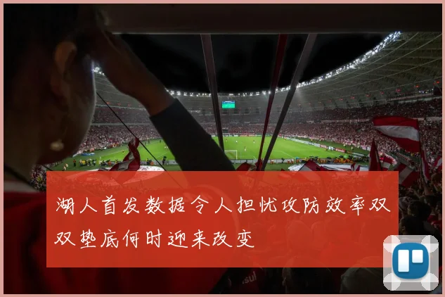 湖人首发数据令人担忧攻防效率双双垫底何时迎来改变