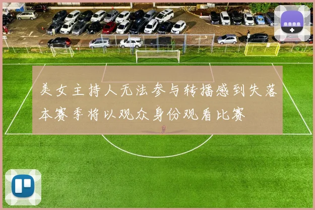 美女主持人无法参与转播感到失落本赛季将以观众身份观看比赛