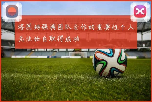 塔图姆强调团队合作的重要性个人无法独自取得成功