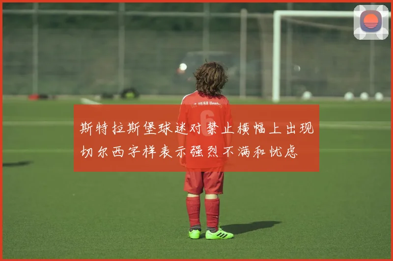 斯特拉斯堡球迷对禁止横幅上出现切尔西字样表示强烈不满和忧虑