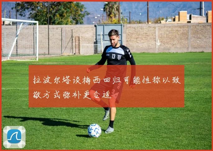 拉波尔塔谈梅西回归可能性称以致敬方式弥补更合适