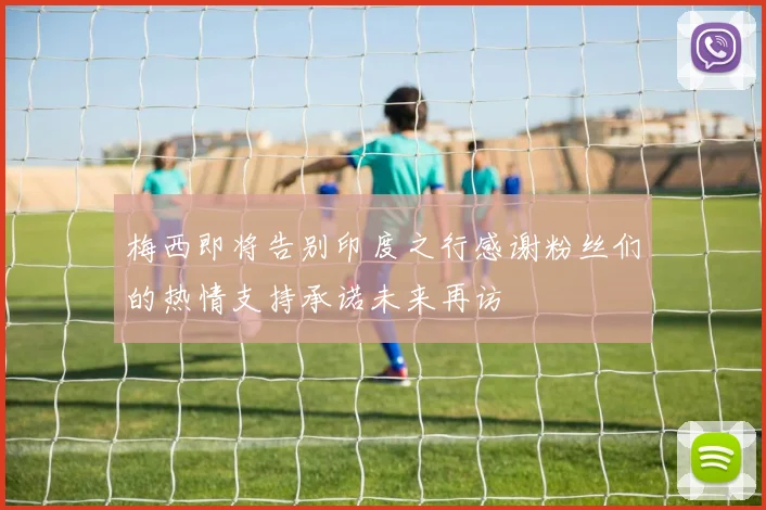 梅西即将告别印度之行感谢粉丝们的热情支持承诺未来再访
