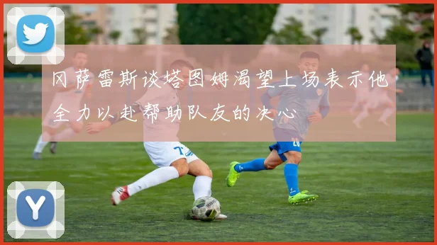 冈萨雷斯谈塔图姆渴望上场表示他全力以赴帮助队友的决心