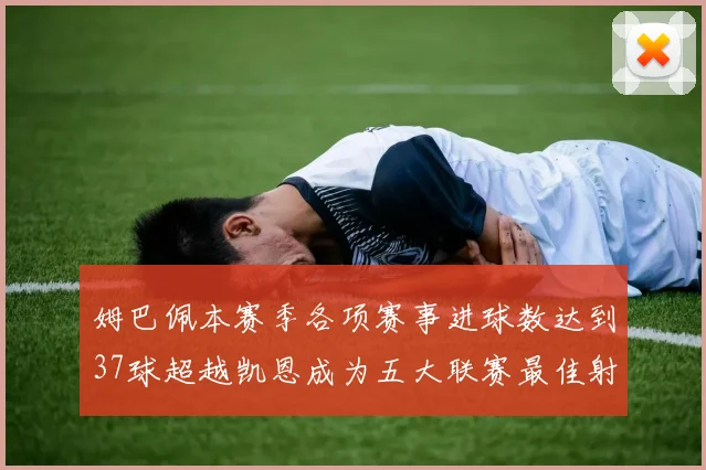 姆巴佩本赛季各项赛事进球数达到37球超越凯恩成为五大联赛最佳射手