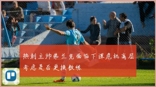 热刺主帅弗兰克面临下课危机高层考虑是否更换教练