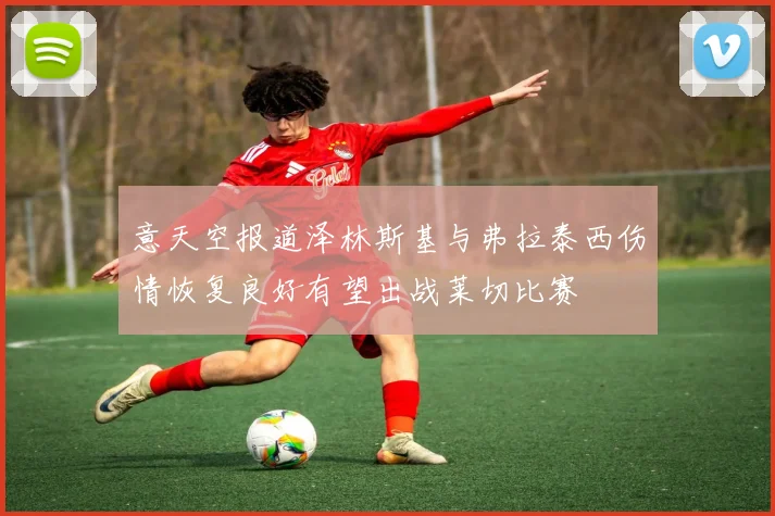 意天空报道泽林斯基与弗拉泰西伤情恢复良好有望出战莱切比赛