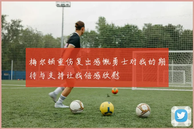 梅尔顿重伤复出感慨勇士对我的期待与支持让我倍感欣慰