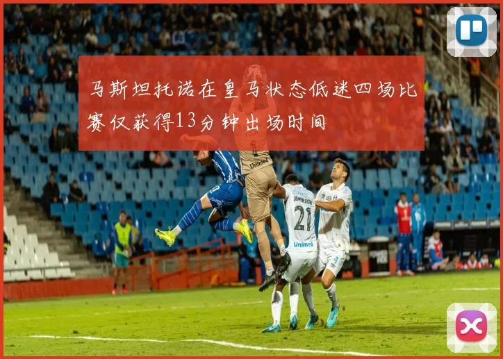 马斯坦托诺在皇马状态低迷四场比赛仅获得13分钟出场时间