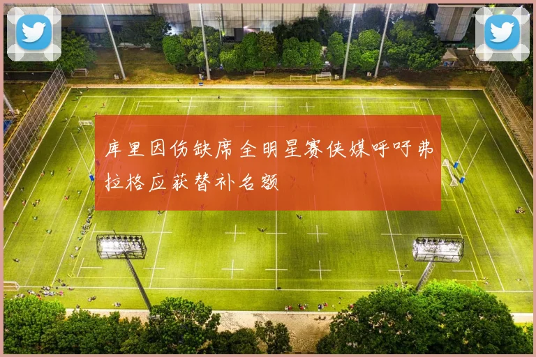 库里因伤缺席全明星赛侠媒呼吁弗拉格应获替补名额