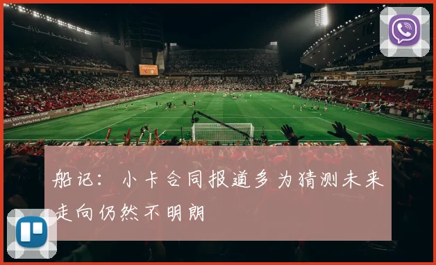 船记：小卡合同报道多为猜测未来走向仍然不明朗
