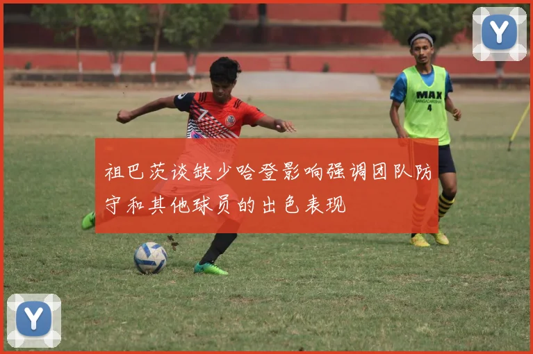 祖巴茨谈缺少哈登影响强调团队防守和其他球员的出色表现