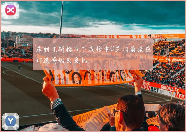 菲利克斯精准下底传中C罗门前接应却遗憾错失良机
