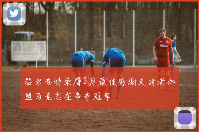 瑟尔洛特荣膺2月最佳感谢支持者加盟马竞志在争夺冠军