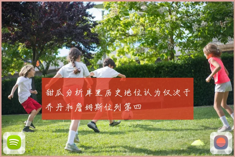 甜瓜分析库里历史地位认为仅次于乔丹和詹姆斯位列第四