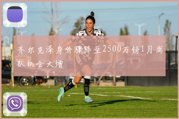 齐尔克泽身价骤降至2500万镑1月离队机会大增