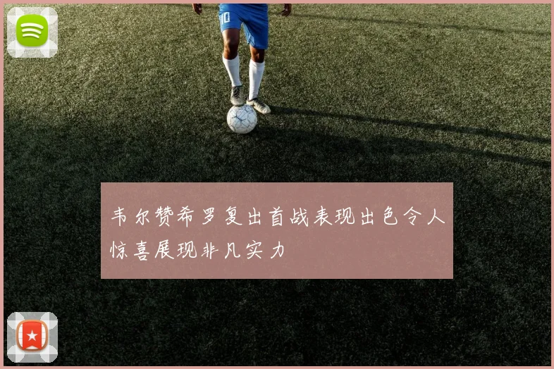 韦尔赞希罗复出首战表现出色令人惊喜展现非凡实力