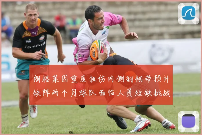 朗格莱因重度扭伤内侧副韧带预计缺阵两个月球队面临人员短缺挑战