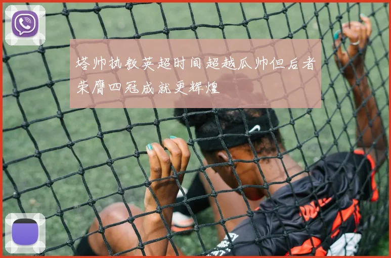塔帅执教英超时间超越瓜帅但后者荣膺四冠成就更辉煌