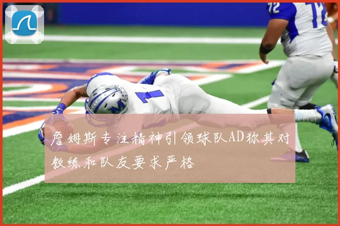 詹姆斯专注精神引领球队AD称其对教练和队友要求严格