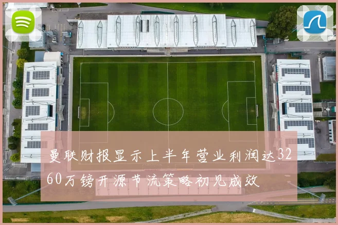曼联财报显示上半年营业利润达3260万镑开源节流策略初见成效