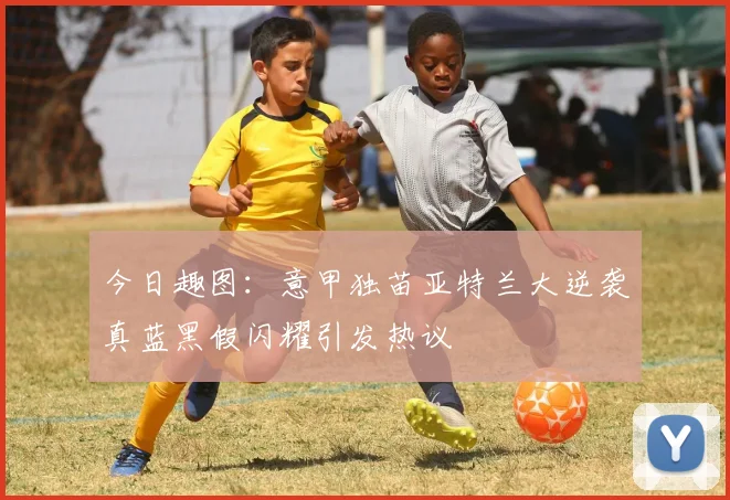 今日趣图：意甲独苗亚特兰大逆袭真蓝黑假闪耀引发热议