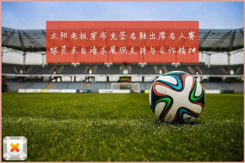 太阳老板穿布克签名鞋出席名人赛球员亲自请求展现支持与合作精神